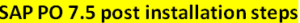 SAP PO 7.5 POST INSTALLATION STEPS
